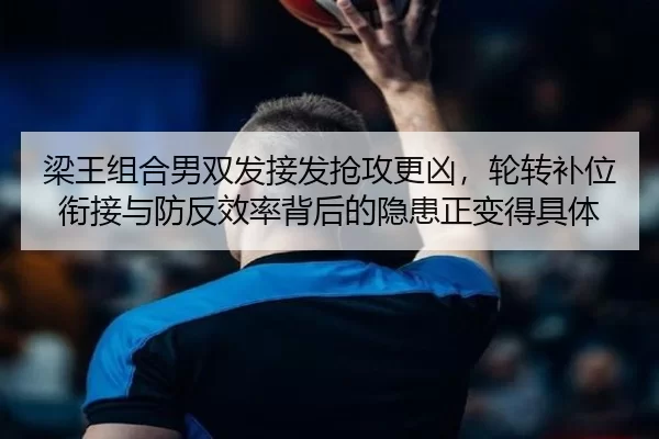 梁王组合男双发接发抢攻更凶，轮转补位衔接与防反效率背后的隐患正变得具体