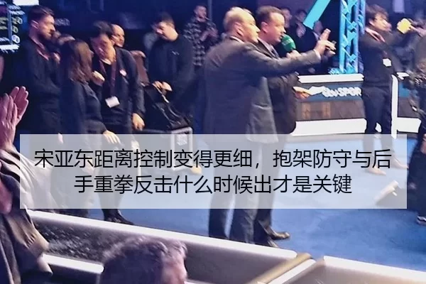 宋亚东距离控制变得更细，抱架防守与后手重拳反击什么时候出才是关键
